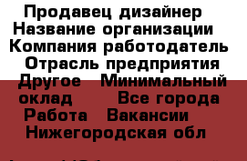 Продавец-дизайнер › Название организации ­ Компания-работодатель › Отрасль предприятия ­ Другое › Минимальный оклад ­ 1 - Все города Работа » Вакансии   . Нижегородская обл.